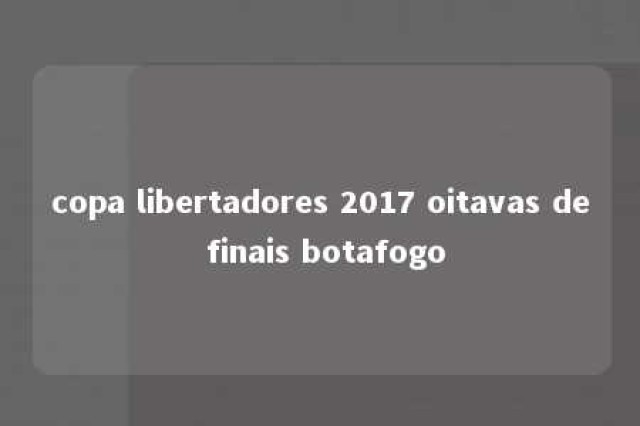 copa libertadores 2017 oitavas de finais botafogo 