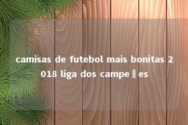 camisas de futebol mais bonitas 2018 liga dos campeões 