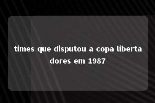 times que disputou a copa libertadores em 1987 