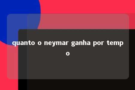 quanto o neymar ganha por tempo